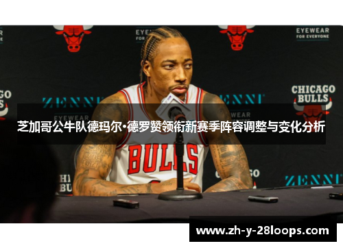 芝加哥公牛队德玛尔·德罗赞领衔新赛季阵容调整与变化分析