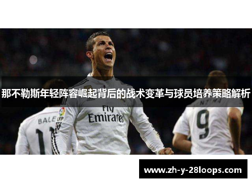 那不勒斯年轻阵容崛起背后的战术变革与球员培养策略解析 那不勒斯年轻阵容崛起背后的战术变革与球员培养策略解析