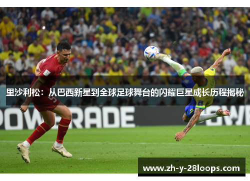 里沙利松：从巴西新星到全球足球舞台的闪耀巨星成长历程揭秘