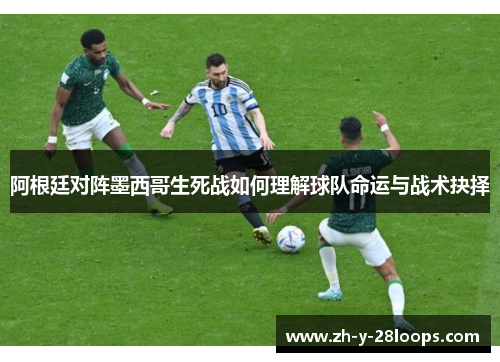 阿根廷对阵墨西哥生死战如何理解球队命运与战术抉择