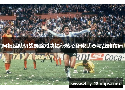 阿根廷队备战巅峰对决揭秘核心秘密武器与战略布局