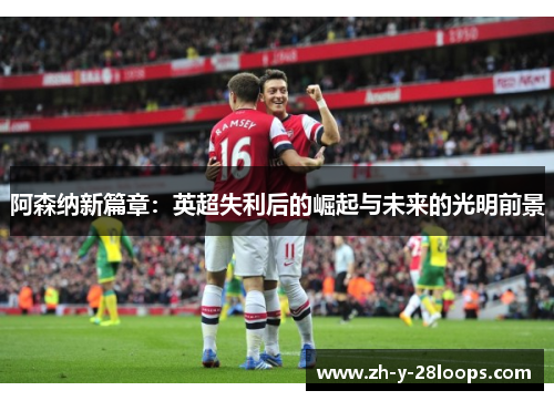 阿森纳新篇章：英超失利后的崛起与未来的光明前景