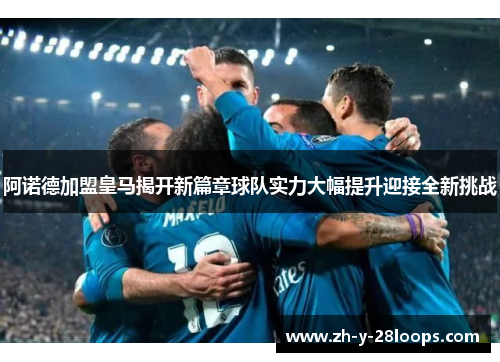 阿诺德加盟皇马揭开新篇章球队实力大幅提升迎接全新挑战
