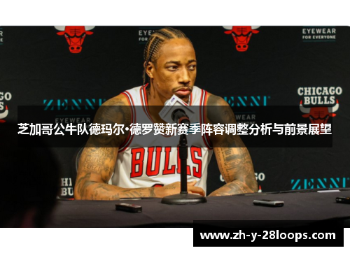 芝加哥公牛队德玛尔·德罗赞新赛季阵容调整分析与前景展望