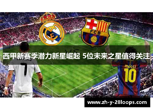 西甲新赛季潜力新星崛起 5位未来之星值得关注