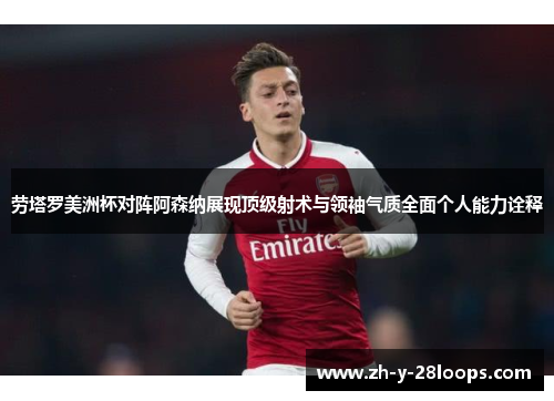 劳塔罗美洲杯对阵阿森纳展现顶级射术与领袖气质全面个人能力诠释