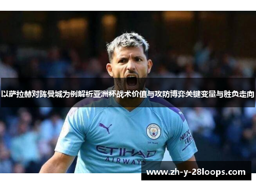 以萨拉赫对阵曼城为例解析亚洲杯战术价值与攻防博弈关键变量与胜负走向