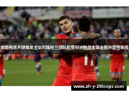 奥斯梅恩关键爆发主宰对阵荷兰球队的意甲决胜战全场走势决定性表现 奥斯梅恩关键爆发主宰对阵荷兰球队的意甲决胜战全场走势决定性表现