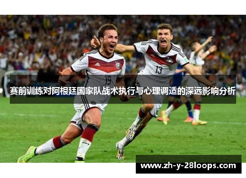 赛前训练对阿根廷国家队战术执行与心理调适的深远影响分析