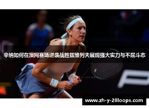 辛纳如何在澳网赛场逆袭战胜兹维列夫展现强大实力与不屈斗志