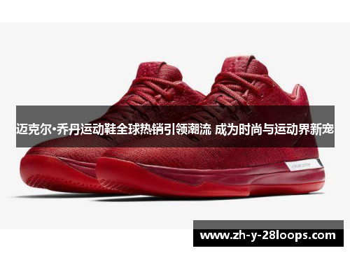 迈克尔·乔丹运动鞋全球热销引领潮流 成为时尚与运动界新宠 迈克尔·乔丹运动鞋全球热销引领潮流 成为时尚与运动界新宠