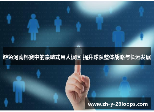 避免河南杯赛中的豪赌式用人误区 提升球队整体战略与长远发展