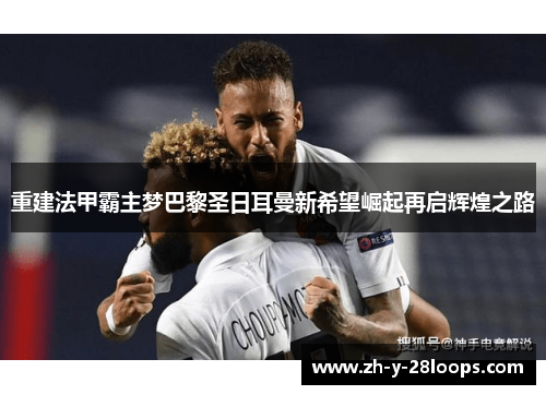 重建法甲霸主梦巴黎圣日耳曼新希望崛起再启辉煌之路