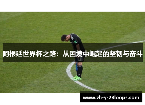 阿根廷世界杯之路：从困境中崛起的坚韧与奋斗