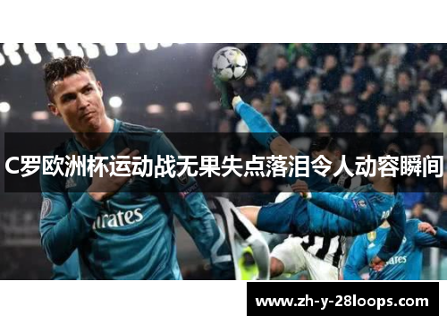 C罗欧洲杯运动战无果失点落泪令人动容瞬间