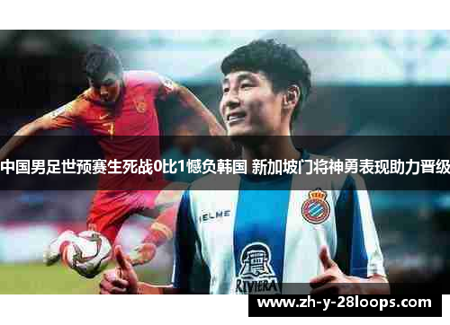 中国男足世预赛生死战0比1憾负韩国 新加坡门将神勇表现助力晋级