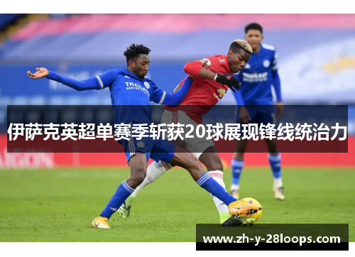 伊萨克英超单赛季斩获20球展现锋线统治力