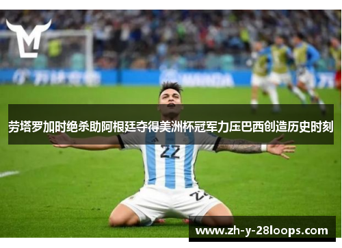 劳塔罗加时绝杀助阿根廷夺得美洲杯冠军力压巴西创造历史时刻