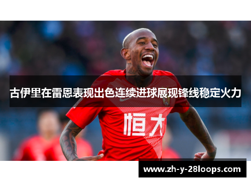 古伊里在雷恩表现出色连续进球展现锋线稳定火力