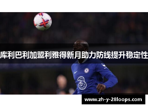 库利巴利加盟利雅得新月助力防线提升稳定性