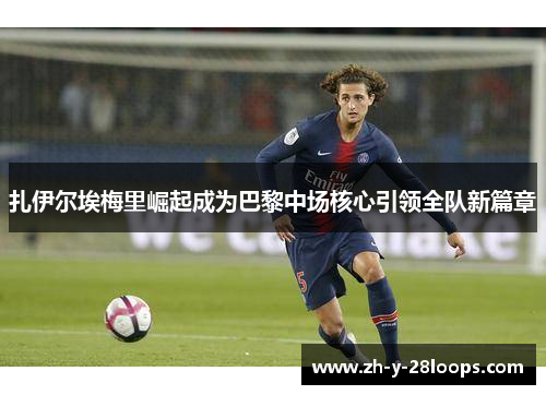 扎伊尔埃梅里崛起成为巴黎中场核心引领全队新篇章