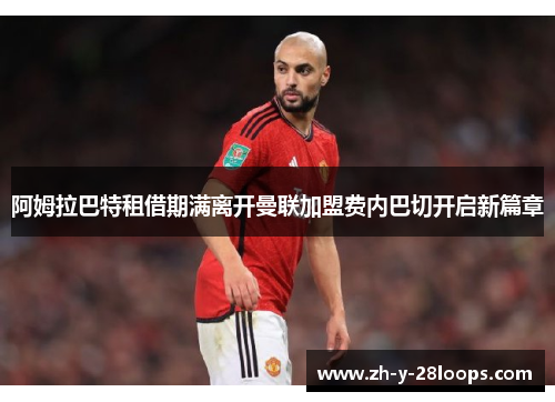 阿姆拉巴特租借期满离开曼联加盟费内巴切开启新篇章