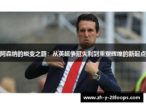 阿森纳的蜕变之路：从英超争冠失利到重塑辉煌的新起点