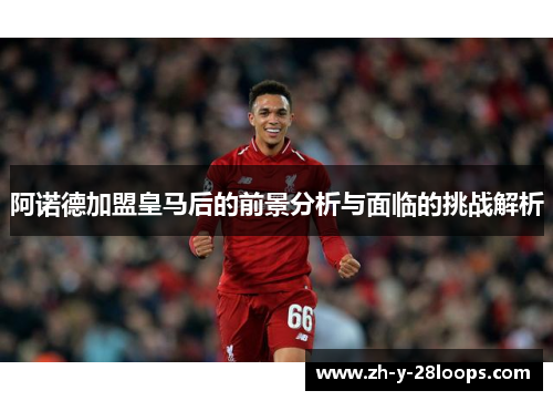 阿诺德加盟皇马后的前景分析与面临的挑战解析