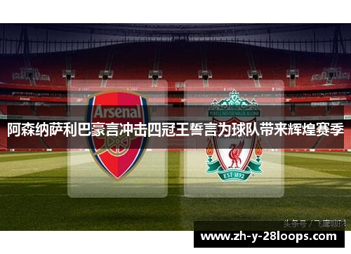阿森纳萨利巴豪言冲击四冠王誓言为球队带来辉煌赛季