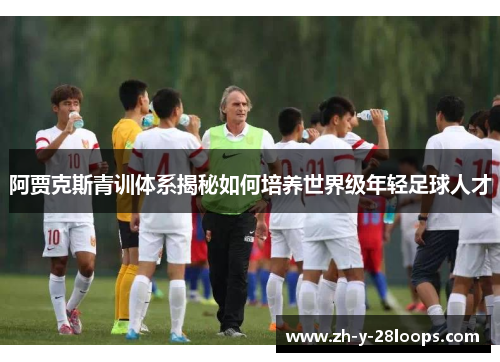 阿贾克斯青训体系揭秘如何培养世界级年轻足球人才