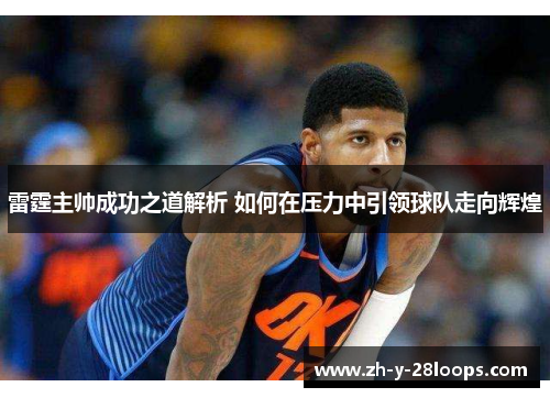 雷霆主帅成功之道解析 如何在压力中引领球队走向辉煌