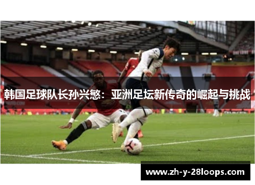 韩国足球队长孙兴慜：亚洲足坛新传奇的崛起与挑战