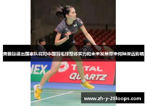 黄雅琼退出国家队将对中国羽毛球整体实力和未来发展带来何种深远影响
