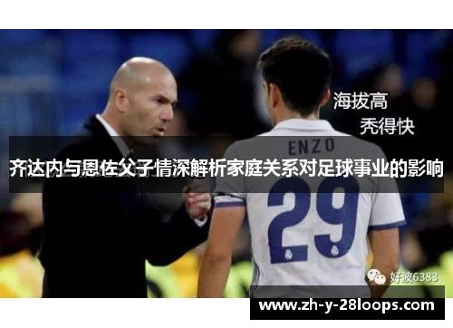 齐达内与恩佐父子情深解析家庭关系对足球事业的影响