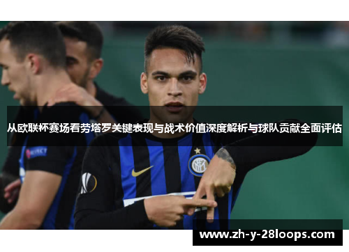 从欧联杯赛场看劳塔罗关键表现与战术价值深度解析与球队贡献全面评估