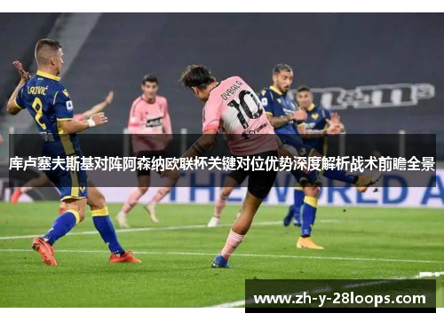 库卢塞夫斯基对阵阿森纳欧联杯关键对位优势深度解析战术前瞻全景