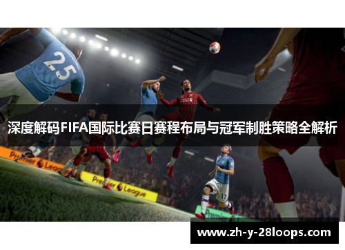 深度解码FIFA国际比赛日赛程布局与冠军制胜策略全解析