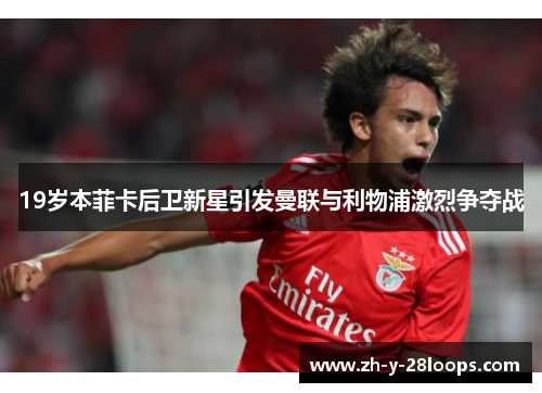 19岁本菲卡后卫新星引发曼联与利物浦激烈争夺战 19岁本菲卡后卫新星引发曼联与利物浦激烈争夺战