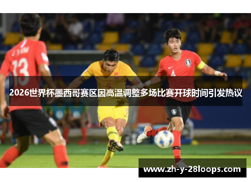 2026世界杯墨西哥赛区因高温调整多场比赛开球时间引发热议 2026世界杯墨西哥赛区因高温调整多场比赛开球时间引发热议