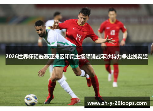 2026世界杯预选赛亚洲区印尼主场顽强战平沙特力争出线希望 2026世界杯预选赛亚洲区印尼主场顽强战平沙特力争出线希望