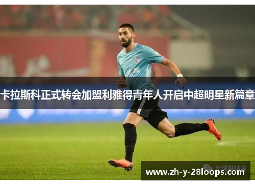 卡拉斯科正式转会加盟利雅得青年人开启中超明星新篇章