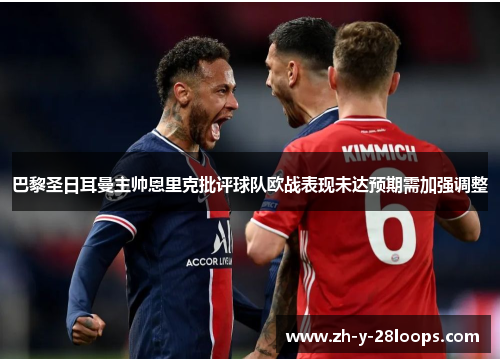 巴黎圣日耳曼主帅恩里克批评球队欧战表现未达预期需加强调整