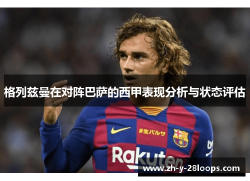 格列兹曼在对阵巴萨的西甲表现分析与状态评估