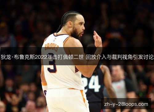 狄龙·布鲁克斯2022年击打佩顿二世 回放介入与裁判视角引发讨论 狄龙·布鲁克斯2022年击打佩顿二世 回放介入与裁判视角引发讨论