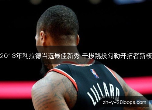 2013年利拉德当选最佳新秀 干拔跳投勾勒开拓者新核