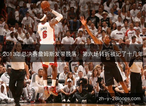 2013年总决赛詹姆斯发带脱落:第六场转折被记了十几年 2013年总决赛詹姆斯发带脱落:第六场转折被记了十几年